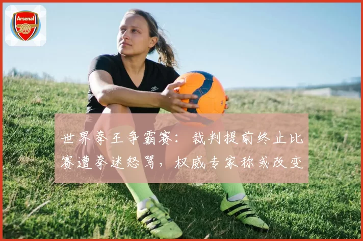 世界拳王争霸赛：裁判提前终止比赛遭拳迷怒骂，权威专家称或改变职业生涯