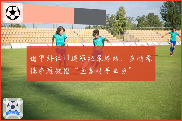 德甲拜仁11连冠纪录终结，多特蒙德夺冠被指“全靠对手丢分”