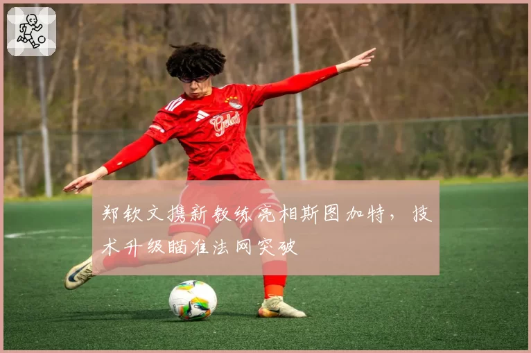 郑钦文携新教练亮相斯图加特,技术升级瞄准法网突破