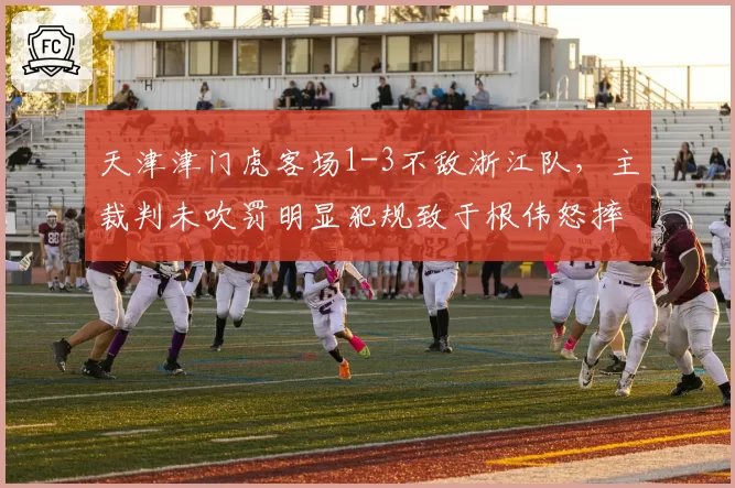 天津津门虎客场1-3不敌浙江队，主裁判未吹罚明显犯规致于根伟怒摔水瓶