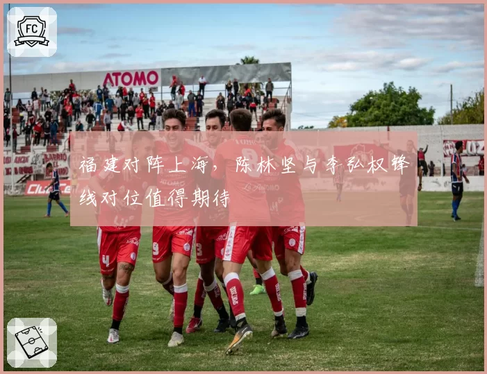 福建对阵上海,陈林坚与李弘权锋线对位值得期待