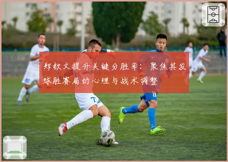 郑钦文提升关键分胜率:聚焦其发球胜赛局的心理与战术调整