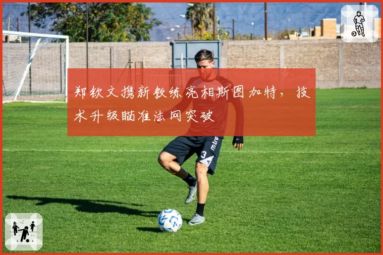 郑钦文携新教练亮相斯图加特,技术升级瞄准法网突破