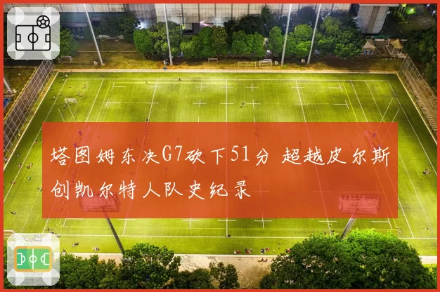 塔图姆东决G7砍下51分 超越皮尔斯创凯尔特人队史纪录