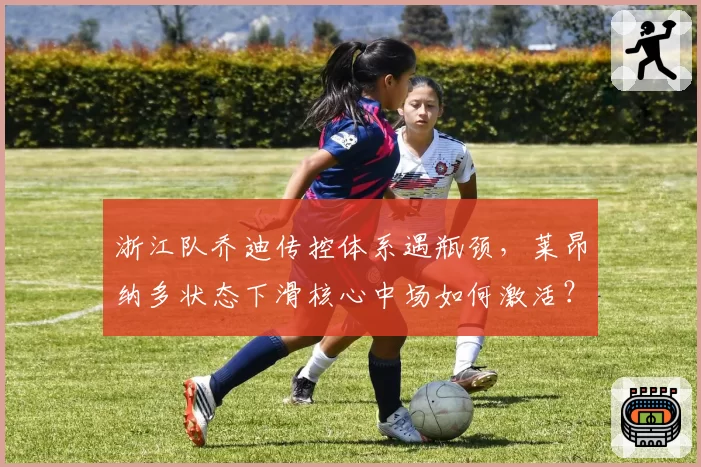 浙江队乔迪传控体系遇瓶颈，莱昂纳多状态下滑核心中场如何激活？