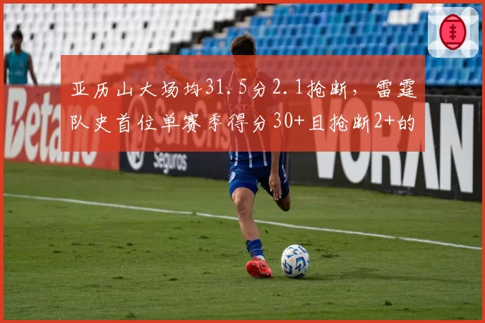 亚历山大场均31.5分2.1抢断，雷霆队史首位单赛季得分30+且抢断2+的球员