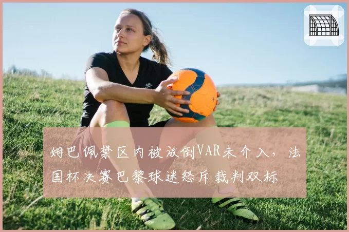 姆巴佩禁区内被放倒VAR未介入，法国杯决赛巴黎球迷怒斥裁判双标