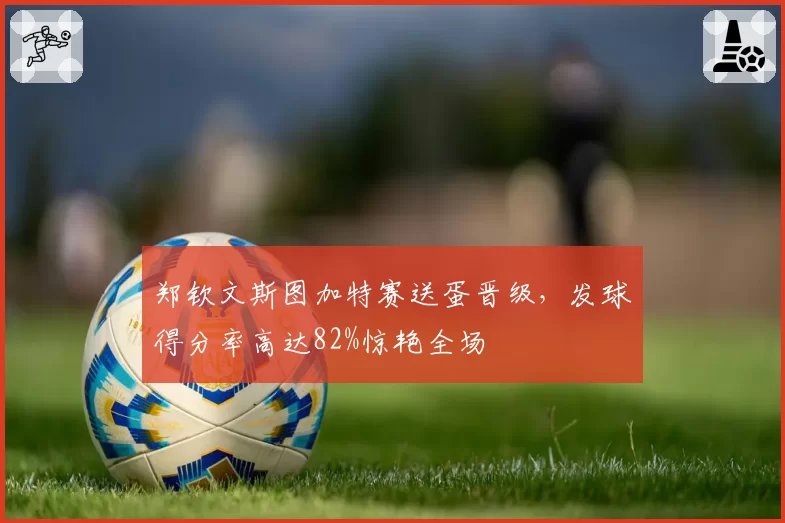 郑钦文斯图加特赛送蛋晋级,发球得分率高达82%惊艳全场