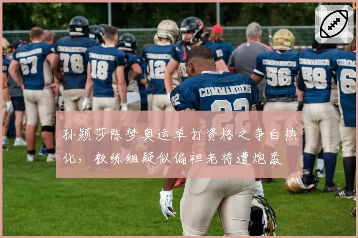 孙颖莎陈梦奥运单打资格之争白热化，教练组疑似偏袒老将遭炮轰
