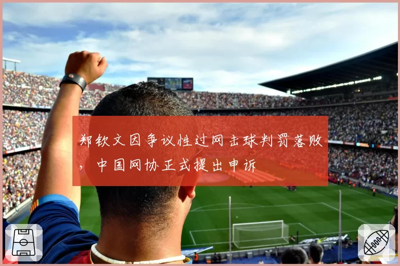 郑钦文因争议性过网击球判罚落败，中国网协正式提出申诉
