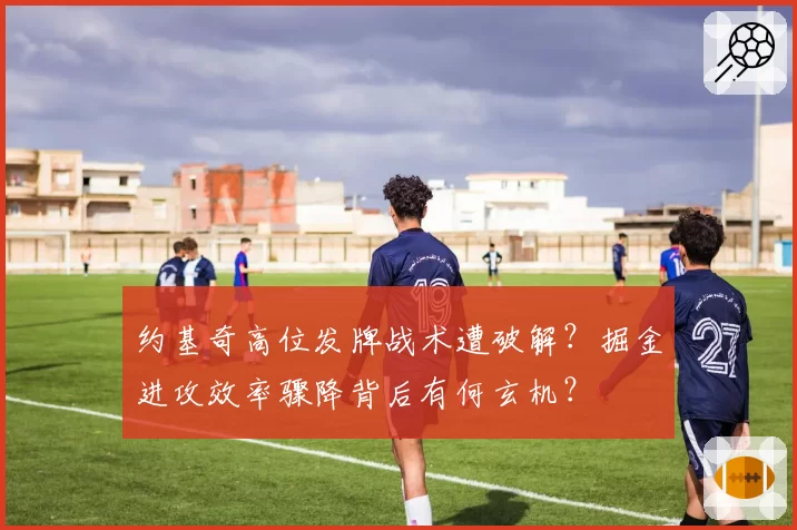 约基奇高位发牌战术遭破解？掘金进攻效率骤降背后有何玄机？