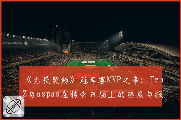 《无畏契约》冠军赛MVP之争：TenZ与aspas在转会市场上的热度与报价差异