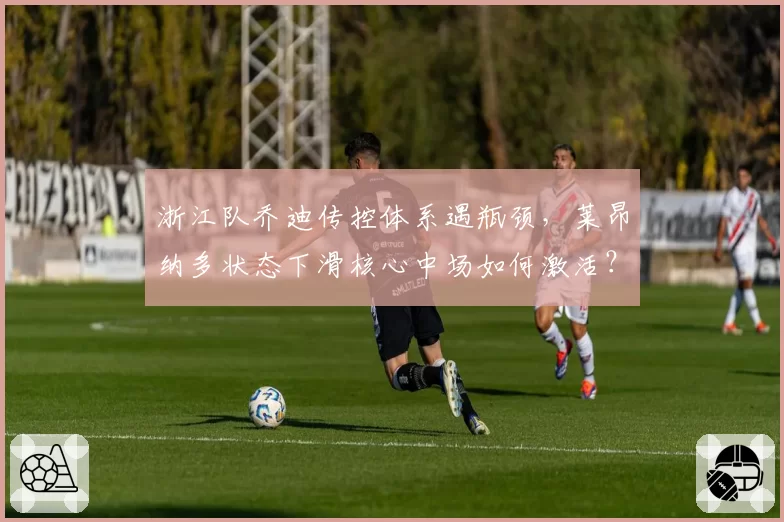 浙江队乔迪传控体系遇瓶颈，莱昂纳多状态下滑核心中场如何激活？
