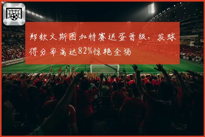 郑钦文斯图加特赛送蛋晋级,发球得分率高达82%惊艳全场