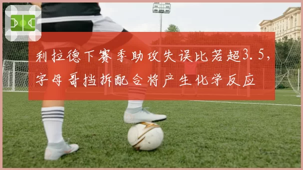 利拉德下赛季助攻失误比若超3.5，字母哥挡拆配合将产生化学反应