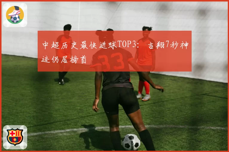 中超历史最快进球TOP3：吉翔7秒神迹仍居榜首