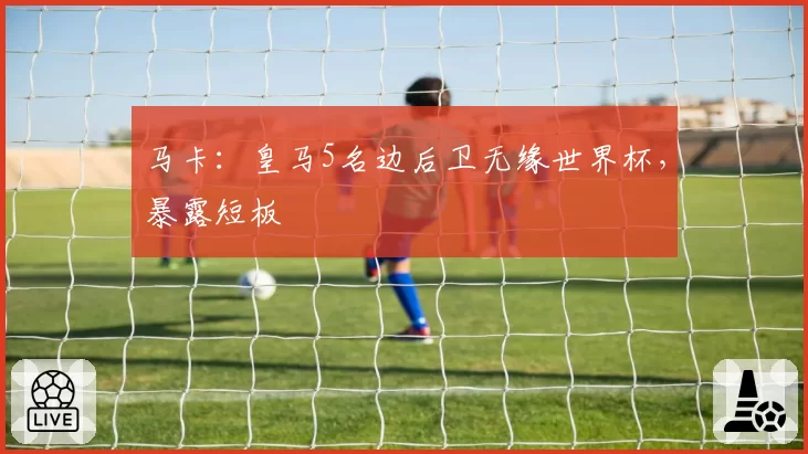马卡：皇马5名边后卫无缘世界杯，暴露短板