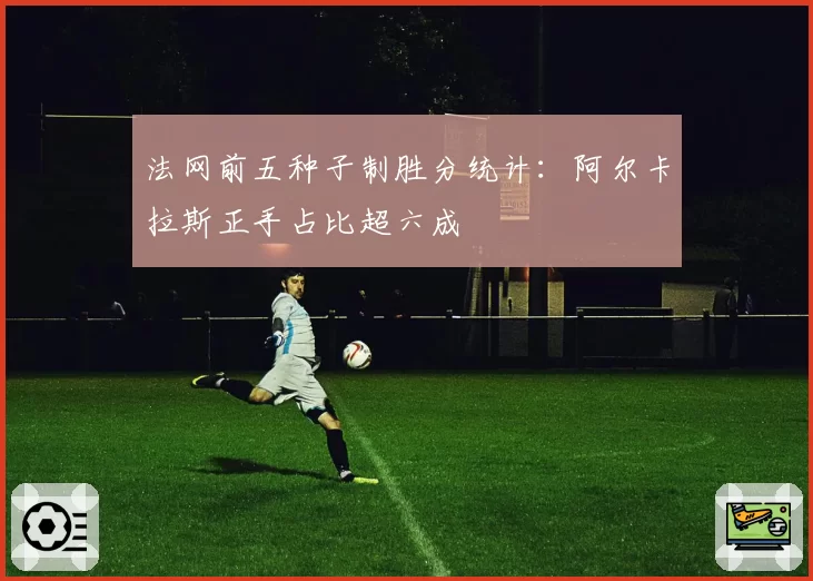 法网前五种子制胜分统计：阿尔卡拉斯正手占比超六成