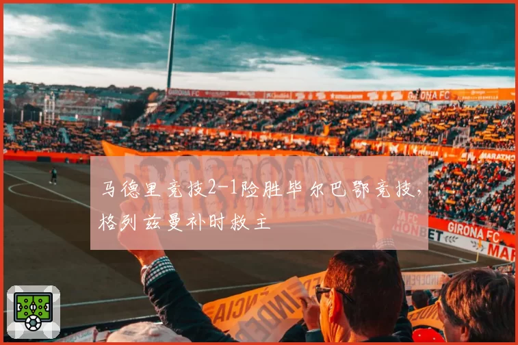 马德里竞技2-1险胜毕尔巴鄂竞技，格列兹曼补时救主