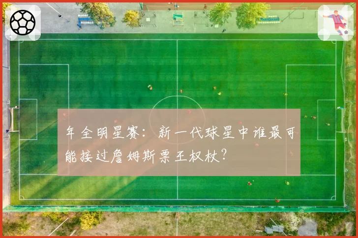 年全明星赛:新一代球星中谁最可能接过詹姆斯票王权杖?