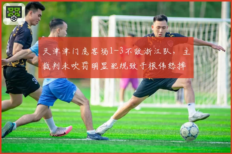 天津津门虎客场1-3不敌浙江队，主裁判未吹罚明显犯规致于根伟怒摔水瓶