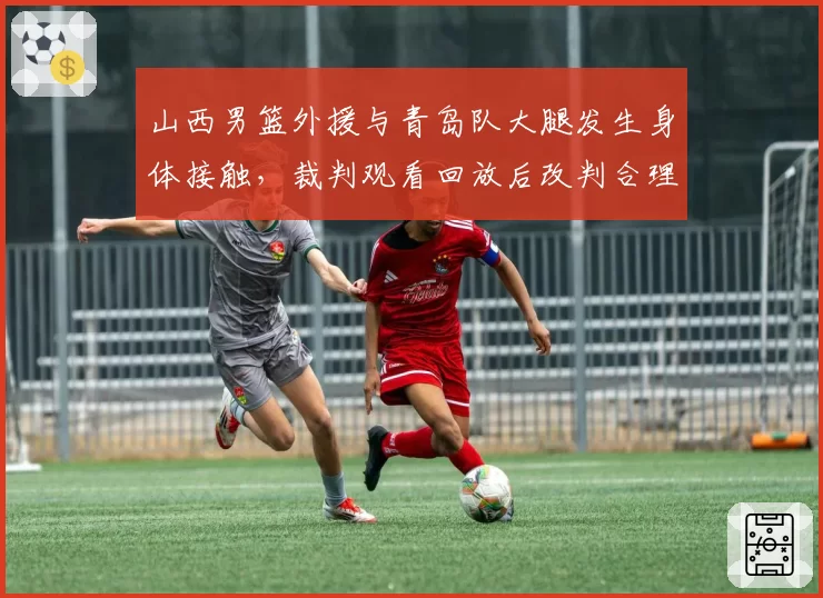 山西男篮外援与青岛队大腿发生身体接触，裁判观看回放后改判合理吗？