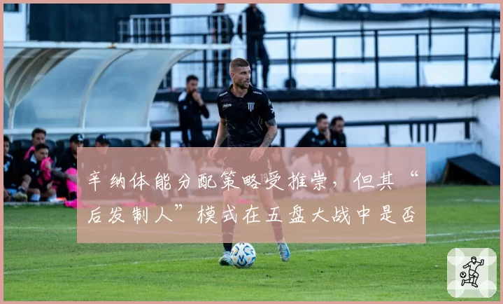 辛纳体能分配策略受推崇，但其“后发制人”模式在五盘大战中是否可靠？