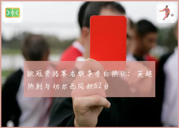 欧冠资格赛名额争夺白热化：英超热刺与切尔西同积62分