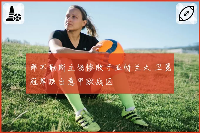 那不勒斯主场惨败于亚特兰大 卫冕冠军跌出意甲欧战区