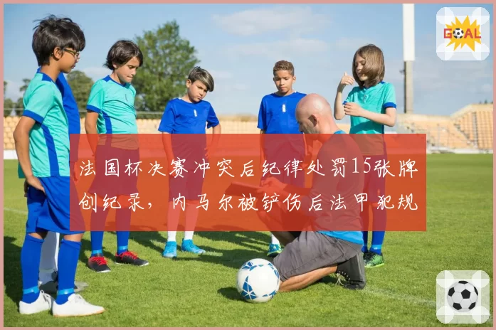 法国杯决赛冲突后纪律处罚15张牌创纪录，内马尔被铲伤后法甲犯规数据升至场均24.1次