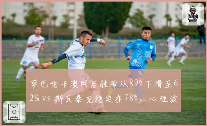 萨巴伦卡澳网后胜率从89%下滑至62% vs 斯瓦泰克稳定在78%，心理波动影响战绩