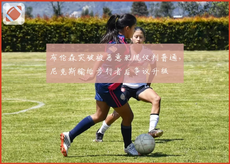 布伦森突破被恶意犯规仅判普通，尼克斯输给步行者后争议升级