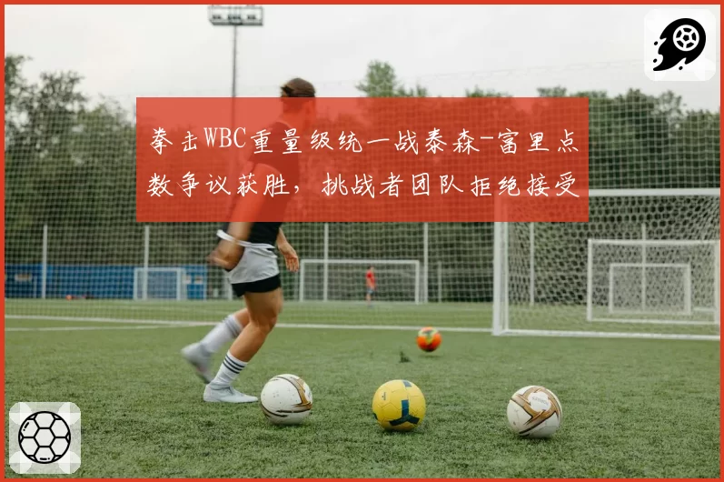 拳击WBC重量级统一战泰森-富里点数争议获胜,挑战者团队拒绝接受结果