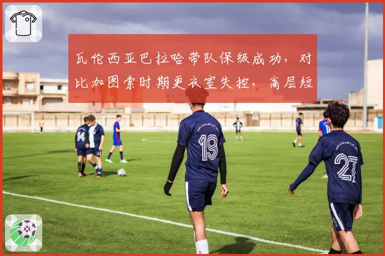 瓦伦西亚巴拉哈带队保级成功,对比加图索时期更衣室失控,高层短视酿苦果