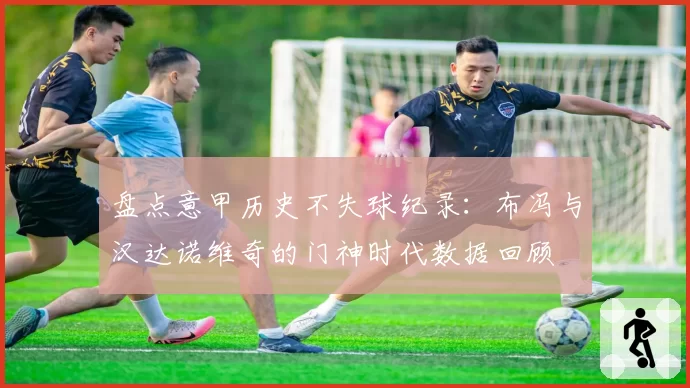 盘点意甲历史不失球纪录:布冯与汉达诺维奇的门神时代数据回顾