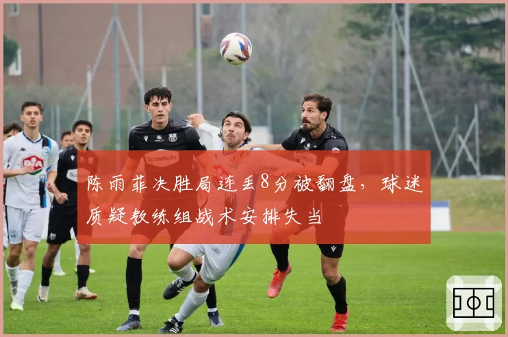 陈雨菲决胜局连丢8分被翻盘,球迷质疑教练组战术安排失当