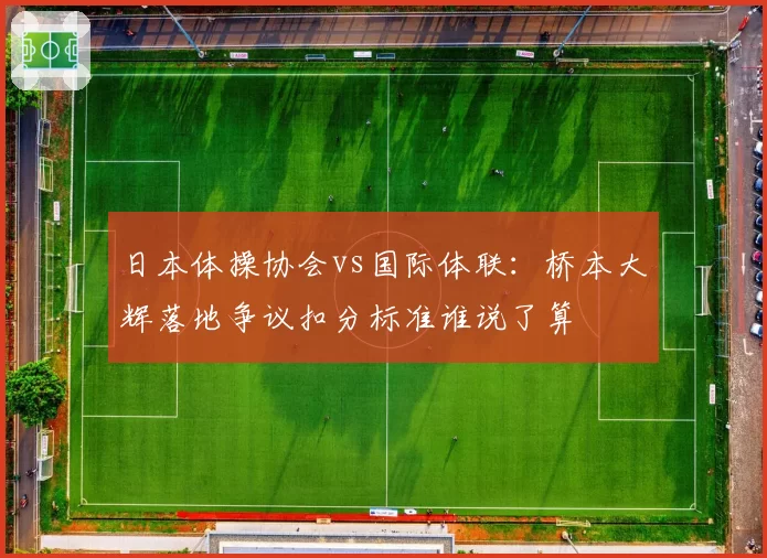 日本体操协会vs国际体联：桥本大辉落地争议扣分标准谁说了算