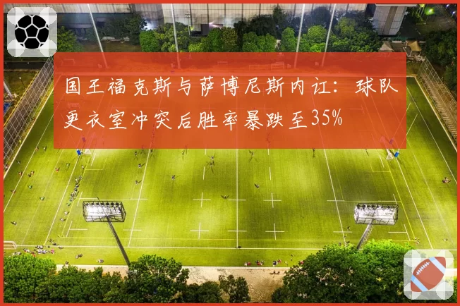 国王福克斯与萨博尼斯内讧:球队更衣室冲突后胜率暴跌至35%