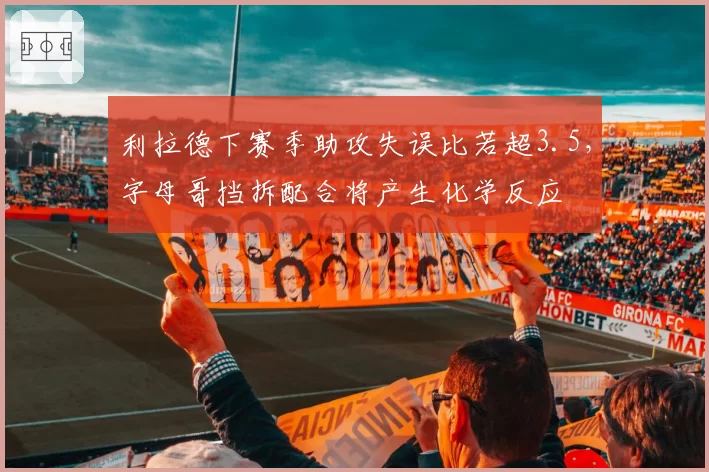 利拉德下赛季助攻失误比若超3.5，字母哥挡拆配合将产生化学反应