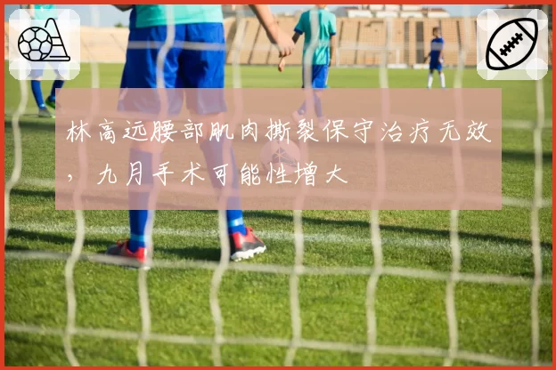 林高远腰部肌肉撕裂保守治疗无效,九月手术可能性增大