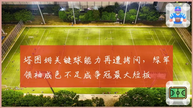 塔图姆关键球能力再遭拷问，绿军领袖成色不足成争冠最大短板