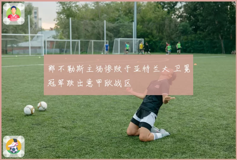 那不勒斯主场惨败于亚特兰大 卫冕冠军跌出意甲欧战区