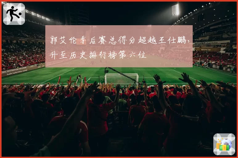 郭艾伦季后赛总得分超越王仕鹏，升至历史排行榜第六位