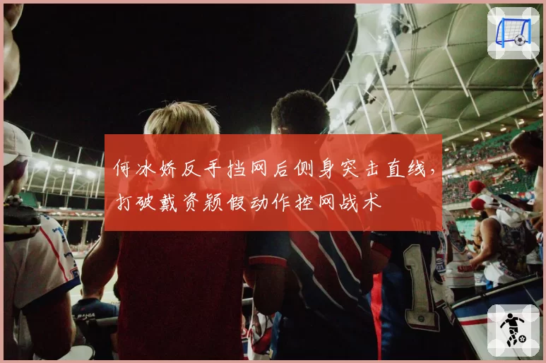 何冰娇反手挡网后侧身突击直线，打破戴资颖假动作控网战术