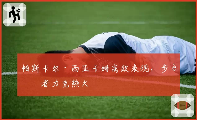 帕斯卡尔·西亚卡姆高效表现,步行者力克热火