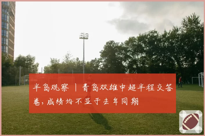 半岛观察 丨青岛双雄中超半程交答卷,成绩均不亚于去年同期