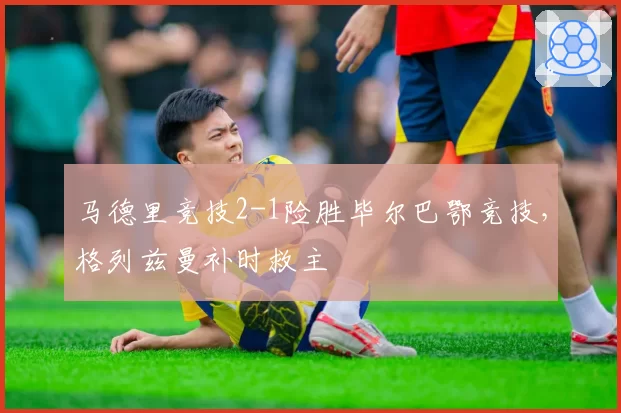 马德里竞技2-1险胜毕尔巴鄂竞技，格列兹曼补时救主