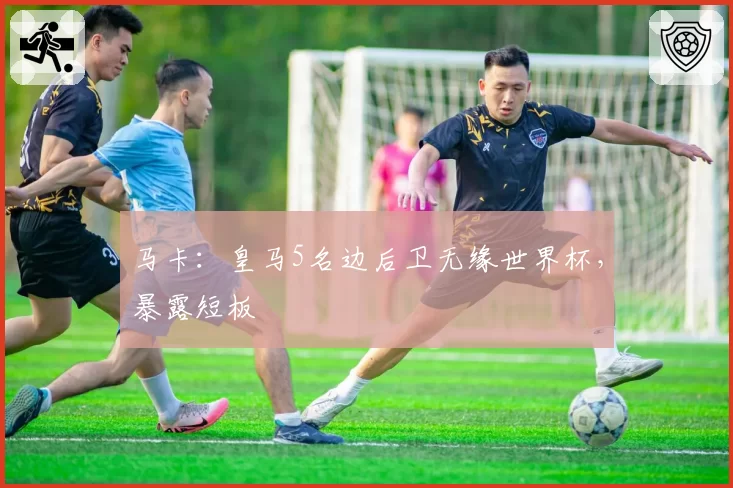 马卡：皇马5名边后卫无缘世界杯，暴露短板