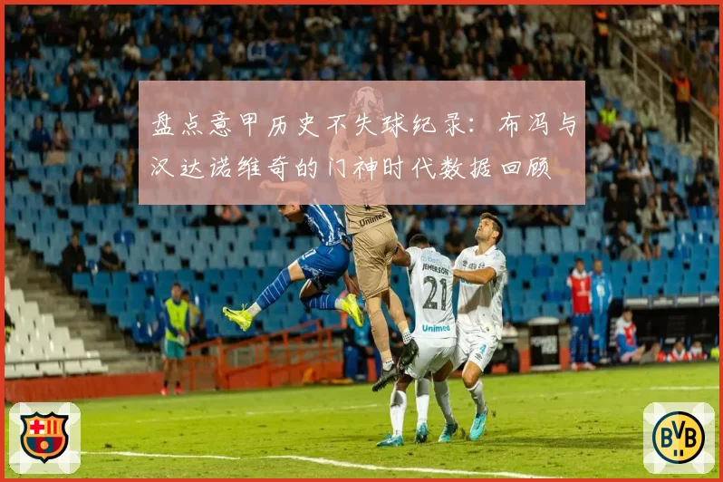 盘点意甲历史不失球纪录:布冯与汉达诺维奇的门神时代数据回顾