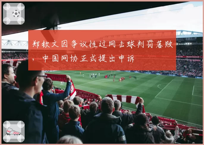 郑钦文因争议性过网击球判罚落败，中国网协正式提出申诉